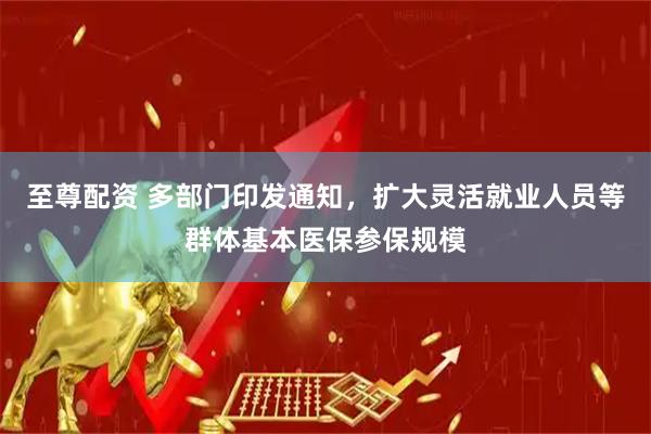至尊配资 多部门印发通知，扩大灵活就业人员等群体基本医保参保规模